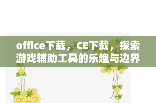 office下载，CE下载，探索游戏辅助工具的乐趣与边界