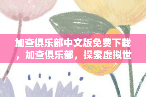 加查俱乐部中文版免费下载，加查俱乐部，探索虚拟世界的无限可能