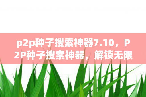 p2p种子搜索神器7.10,P2P种子搜索神器,解锁无限娱乐资源的新利器 p2p种子搜索神器7.10,P2P种子搜索神器,解锁无限娱乐资源的新利器