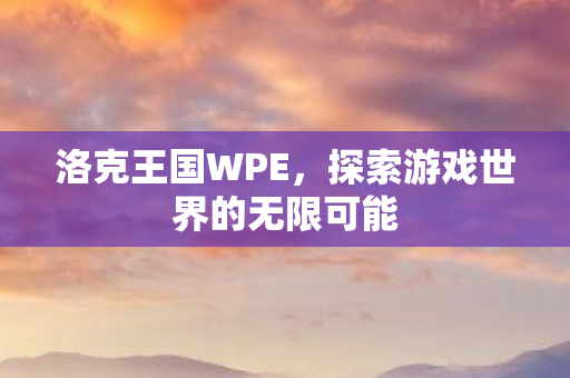 洛克王国WPE,探索游戏世界的无限可能 洛克王国WPE,探索游戏世界的无限可能