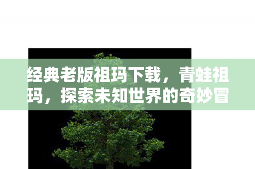 经典老版祖玛下载，青蛙祖玛，探索未知世界的奇妙冒险