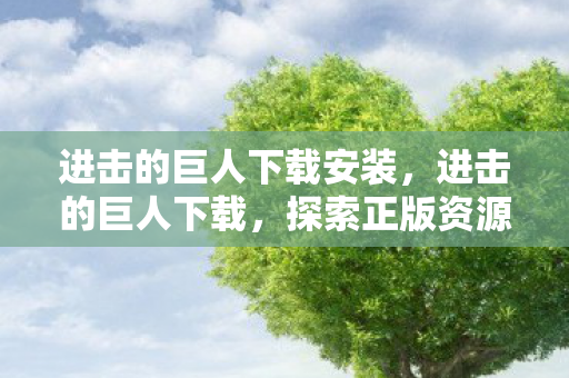 进击的巨人下载安装，进击的巨人下载，探索正版资源，畅享高清体验