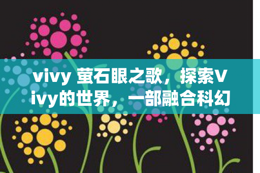 vivy 萤石眼之歌，探索Vivy的世界，一部融合科幻与奇幻的动画巨作