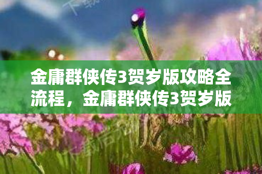 金庸群侠传3贺岁版攻略全流程，金庸群侠传3贺岁版，重温经典，共贺新春