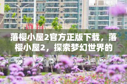 落樱小屋2官方正版下载,落樱小屋2,探索梦幻世界的奇妙之旅 落樱小屋2官方正版下载,落樱小屋2,探索梦幻世界的奇妙之旅