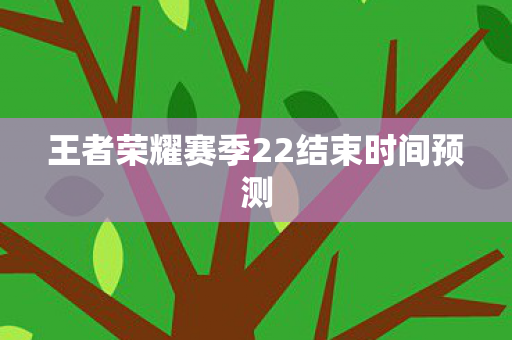 王者荣耀赛季22结束时间预测 王者荣耀赛季22结束时间预测