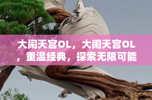 大闹天宫OL，大闹天宫OL，重温经典，探索无限可能