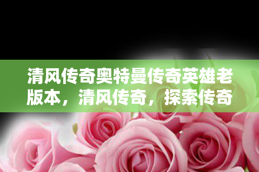 清风传奇奥特曼传奇英雄老版本,清风传奇,探索传奇世界的独特魅力 清风传奇奥特曼传奇英雄老版本,清风传奇,探索传奇世界的独特魅力
