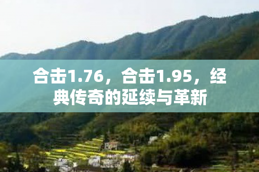 合击1.76,合击1.95,经典传奇的延续与革新 合击1.76,合击1.95,经典传奇的延续与革新