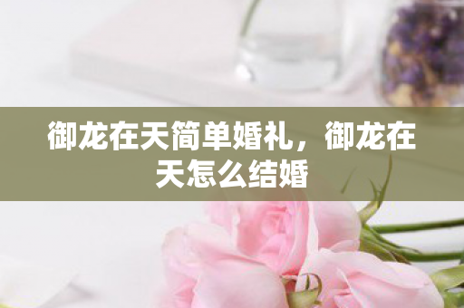 御龙在天简单婚礼，御龙在天怎么结婚