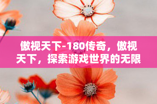 傲视天下-180传奇，傲视天下，探索游戏世界的无限可能