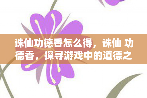 诛仙功德香怎么得,诛仙 功德香,探寻游戏中的道德之光 诛仙功德香怎么得,诛仙 功德香,探寻游戏中的道德之光