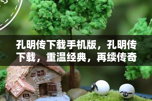 孔明传下载手机版，孔明传下载，重温经典，再续传奇