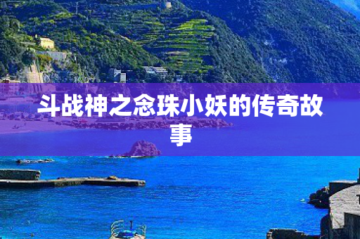 斗战神之念珠小妖的传奇故事 斗战神之念珠小妖的传奇故事