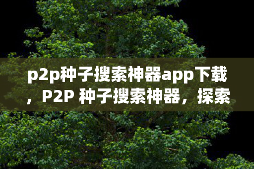 p2p种子搜索神器app下载,P2P 种子搜索神器,探索无限资源的奇妙之旅 p2p种子搜索神器app下载,P2P 种子搜索神器,探索无限资源的奇妙之旅