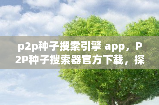 p2p种子搜索引擎 app，P2P种子搜索器官方下载，探索高效资源分享的新途径