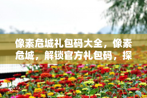 像素危城礼包码大全,像素危城,解锁官方礼包码,探索未知世界 像素危城礼包码大全,像素危城,解锁官方礼包码,探索未知世界