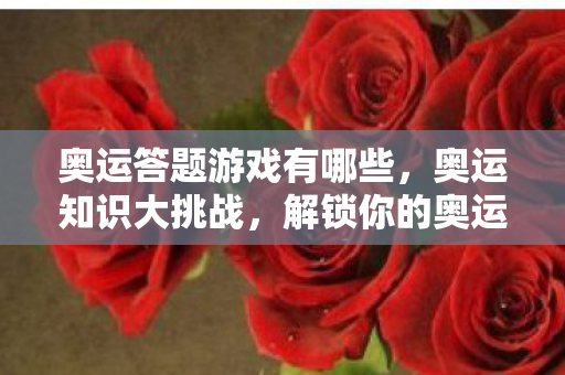 奥运答题游戏有哪些，奥运知识大挑战，解锁你的奥运智慧
