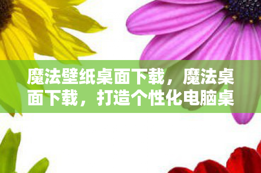 魔法壁纸桌面下载,魔法桌面下载,打造个性化电脑桌面的神器 魔法壁纸桌面下载,魔法桌面下载,打造个性化电脑桌面的神器