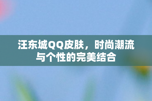 汪东城QQ皮肤,时尚潮流与个性的完美结合 汪东城QQ皮肤,时尚潮流与个性的完美结合