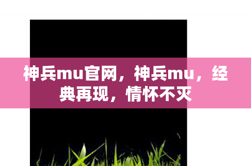 神兵mu官网，神兵mu，经典再现，情怀不灭