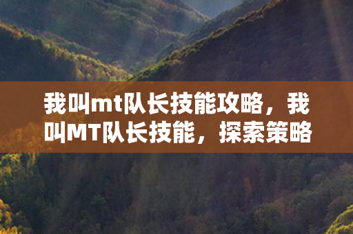 我叫mt队长技能攻略,我叫MT队长技能,探索策略与战斗艺术的深度解析 我叫mt队长技能攻略,我叫MT队长技能,探索策略与战斗艺术的深度解析