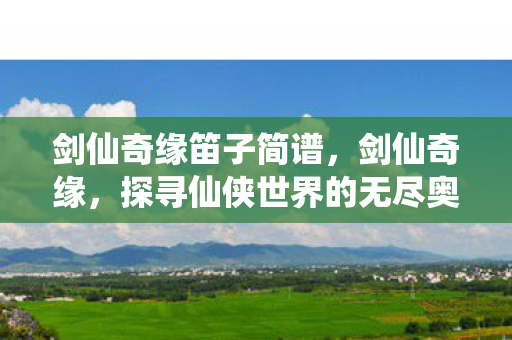 剑仙奇缘笛子简谱,剑仙奇缘,探寻仙侠世界的无尽奥秘 剑仙奇缘笛子简谱,剑仙奇缘,探寻仙侠世界的无尽奥秘