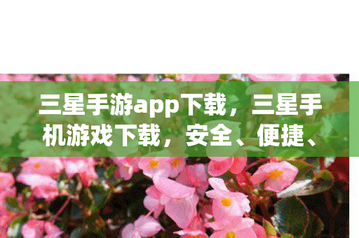 三星手游app下载，三星手机游戏下载，安全、便捷、丰富的选择