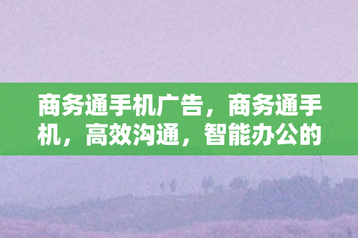 商务通手机广告,商务通手机,高效沟通,智能办公的新选择 商务通手机广告,商务通手机,高效沟通,智能办公的新选择