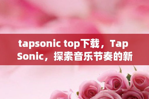 tapsonic top下载，Tap Sonic，探索音乐节奏的新境界