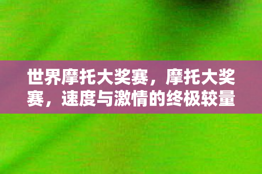 世界摩托大奖赛，摩托大奖赛，速度与激情的终极较量