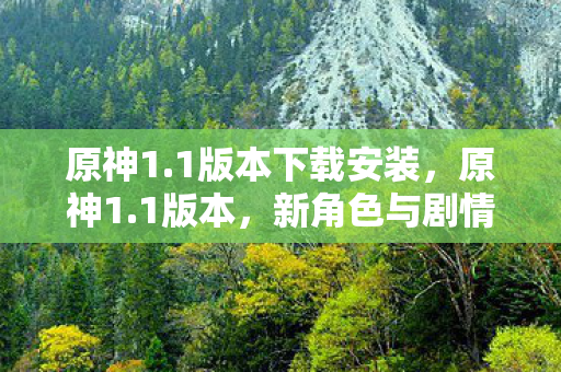 原神1.1版本下载安装,原神1.1版本,新角色与剧情的深度解析 原神1.1版本下载安装,原神1.1版本,新角色与剧情的深度解析