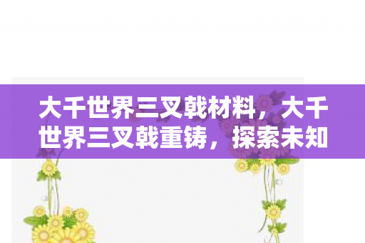 大千世界三叉戟材料，大千世界三叉戟重铸，探索未知，重塑传奇