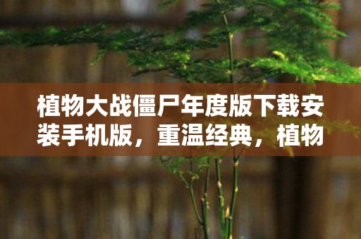 植物大战僵尸年度版下载安装手机版，重温经典，植物大战僵尸年度版下载指南