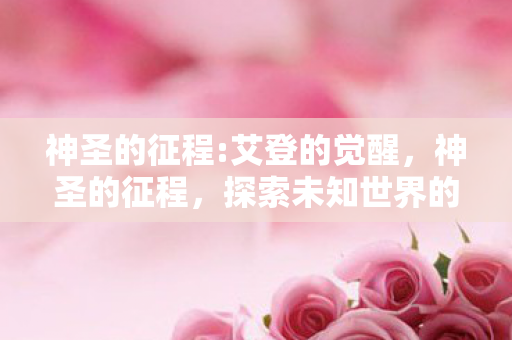 神圣的征程:艾登的觉醒，神圣的征程，探索未知世界的奇幻之旅