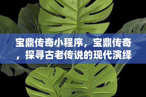 宝鼎传奇小程序，宝鼎传奇，探寻古老传说的现代演绎