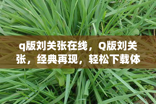 q版刘关张在线，Q版刘关张，经典再现，轻松下载体验