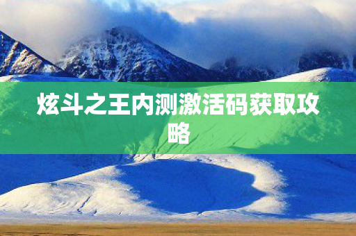 炫斗之王内测激活码获取攻略