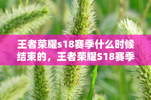 王者荣耀s18赛季什么时候结束的,王者荣耀S18赛季结束时间预测 王者荣耀s18赛季什么时候结束的,王者荣耀S18赛季结束时间预测