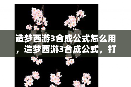 造梦西游3合成公式怎么用，造梦西游3合成公式，打造你的专属神器