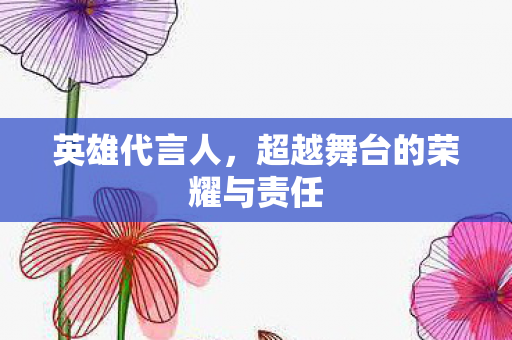 英雄代言人，超越舞台的荣耀与责任