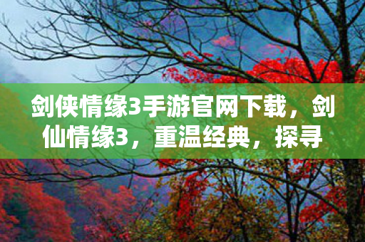 剑侠情缘3手游官网下载，剑仙情缘3，重温经典，探寻江湖的无限可能