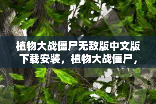植物大战僵尸无敌版中文版下载安装，植物大战僵尸，重温经典，探索无限可能