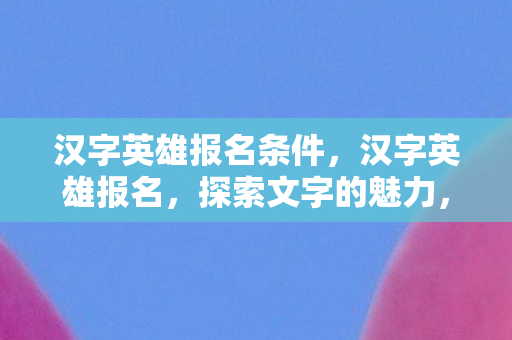 汉字英雄报名条件，汉字英雄报名，探索文字的魅力，传承文化的精髓