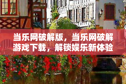 当乐网破解版,当乐网破解游戏下载,解锁娱乐新体验 当乐网破解版,当乐网破解游戏下载,解锁娱乐新体验