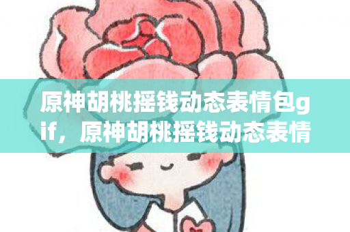原神胡桃摇钱动态表情包gif,原神胡桃摇钱动态表情包,财富与可爱的奇妙碰撞 原神胡桃摇钱动态表情包gif,原神胡桃摇钱动态表情包,财富与可爱的奇妙碰撞