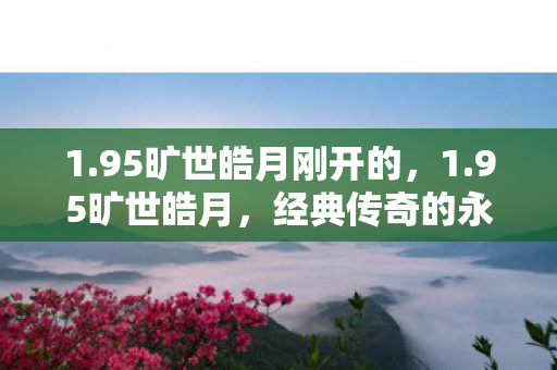 1.95旷世皓月刚开的，1.95旷世皓月，经典传奇的永恒光辉