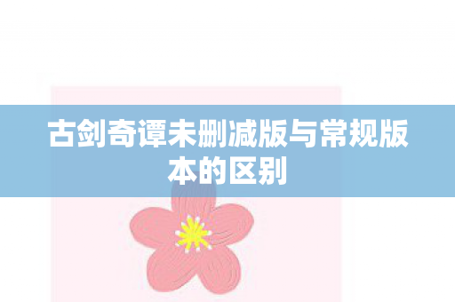 古剑奇谭未删减版与常规版本的区别