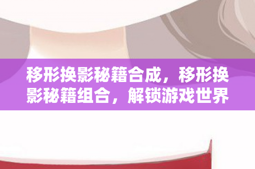 移形换影秘籍合成,移形换影秘籍组合,解锁游戏世界的无限可能 移形换影秘籍合成,移形换影秘籍组合,解锁游戏世界的无限可能
