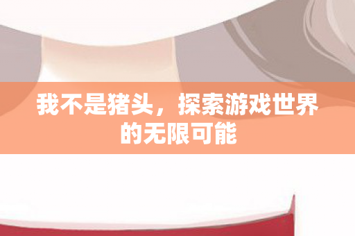 我不是猪头，探索游戏世界的无限可能